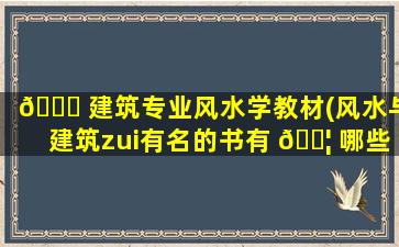 🐒 建筑专业风水学教材(风水与建筑zui
有名的书有 🐦 哪些)